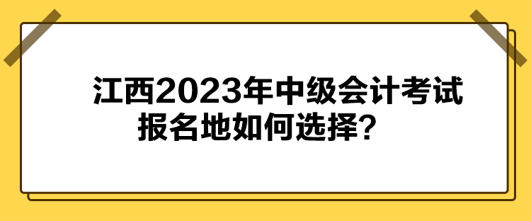 江西2023年中級(jí)會(huì)計(jì)考試報(bào)名地如何選擇？