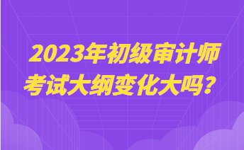 2023年初級(jí)審計(jì)師考試大綱變化大嗎？