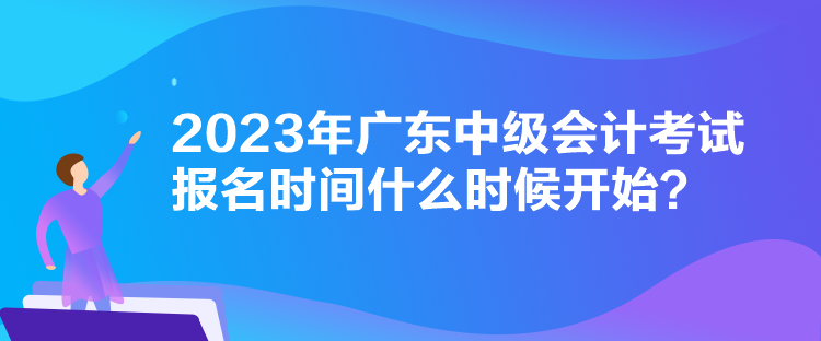 2023年廣東中級會計考試報名時間什么時候開始？