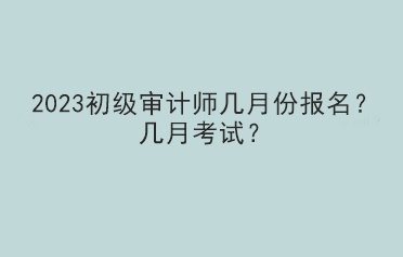 2023初級(jí)審計(jì)師幾月份報(bào)名？幾月考試？