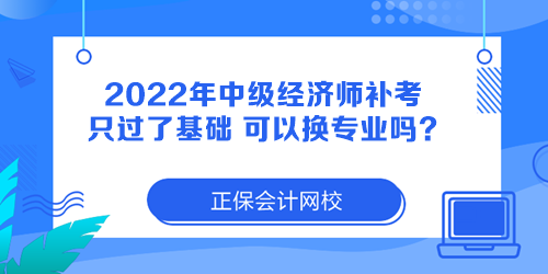 2022年中級(jí)經(jīng)濟(jì)師補(bǔ)考只過(guò)了基礎(chǔ) 可以換專業(yè)嗎？