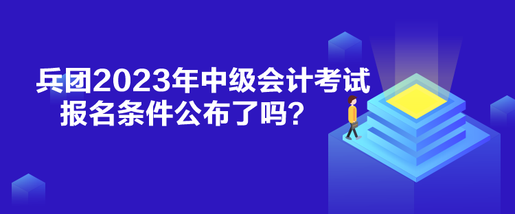 兵團(tuán)2023年中級(jí)會(huì)計(jì)考試報(bào)名條件公布了嗎？