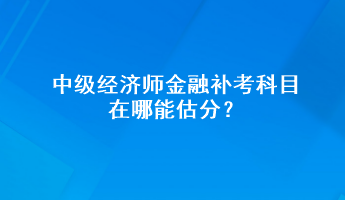 中級經(jīng)濟師金融補考科目在哪能估分？