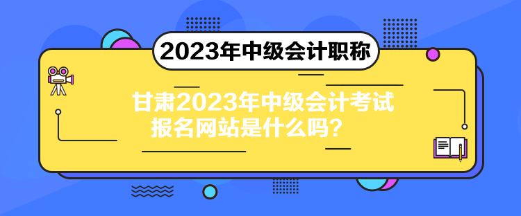 甘肅2023年中級(jí)會(huì)計(jì)考試報(bào)名網(wǎng)站是什么嗎？