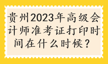 貴州2023年高級(jí)會(huì)計(jì)師準(zhǔn)考證打印時(shí)間在什么時(shí)候？