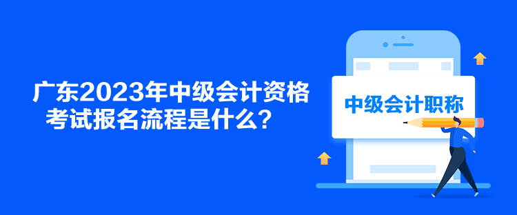 廣東2023年中級會計資格考試報名流程是什么？