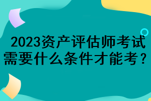 2023資產(chǎn)評估師考試需要什么條件才能考？