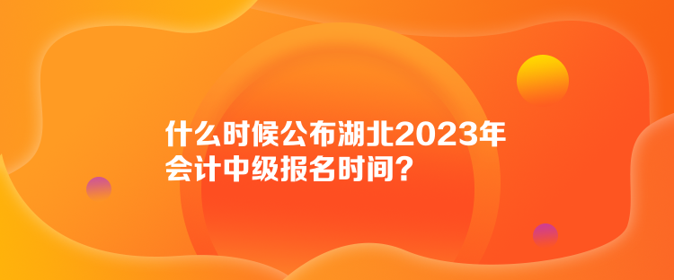 什么時(shí)候公布湖北2023年會(huì)計(jì)中級(jí)報(bào)名時(shí)間？