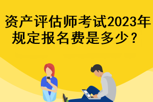 資產(chǎn)評估師考試2023年規(guī)定報名費是多少？