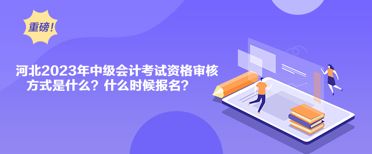 河北2023年中級會計考試資格審核方式是什么？什么時候報名？