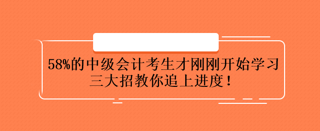 58%的中級會計考生才剛剛開始學習 三大招教你追上進度！