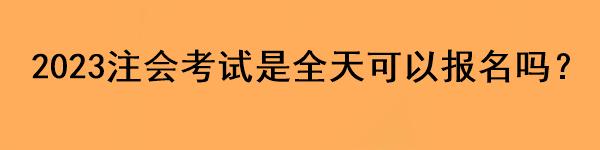 2023注會考試是全天可以報名嗎？