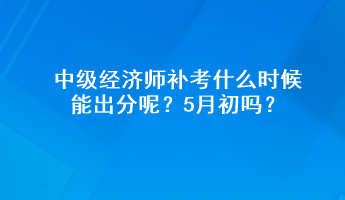 中級(jí)經(jīng)濟(jì)師補(bǔ)考什么時(shí)候能出分呢？5月初嗎？