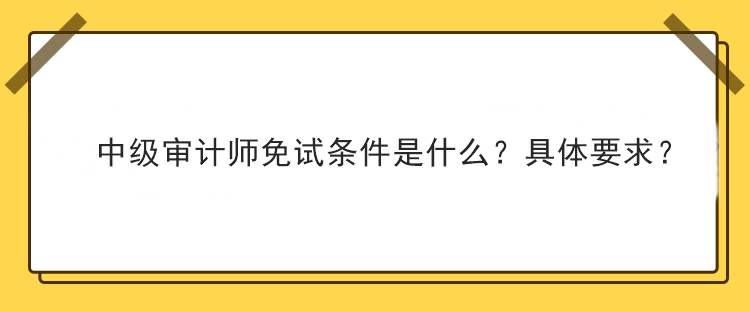 中級審計師免試條件是什么？具體要求？