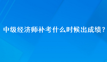 中級經(jīng)濟(jì)師補(bǔ)考什么時(shí)候出成績？