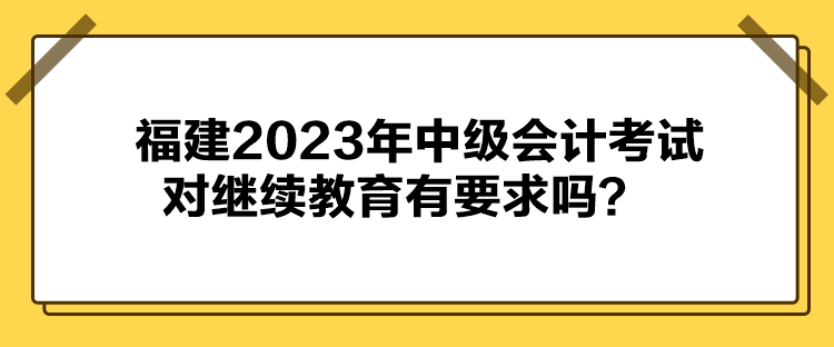 福建2023年中級(jí)會(huì)計(jì)考試對(duì)繼續(xù)教育有要求嗎？