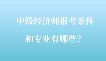 中級經(jīng)濟師報考條件和專業(yè)有哪些？