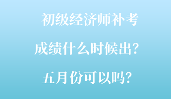 初級經(jīng)濟(jì)師補考成績什么時候出？五月份可以嗎？