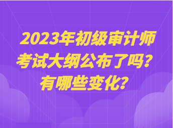 2023年初級(jí)審計(jì)師考試大綱公布了嗎？有哪些變化？