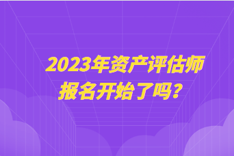 2023年資產(chǎn)評(píng)估師報(bào)名開始了嗎？