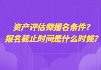 資產(chǎn)評估師報名條件？報名截止時間是什么時候？