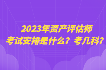 2023年資產(chǎn)評估師考試安排是什么？考幾科？