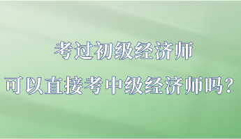 考過初級(jí)經(jīng)濟(jì)師 可以直接考中級(jí)經(jīng)濟(jì)師嗎？