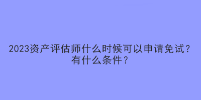 2023資產(chǎn)評(píng)估師什么時(shí)候可以申請(qǐng)免試？有什么條件？