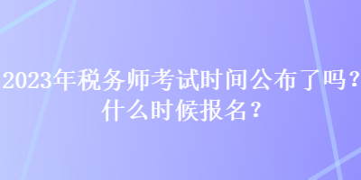 2023年稅務(wù)師考試時(shí)間公布了嗎？什么時(shí)候報(bào)名？