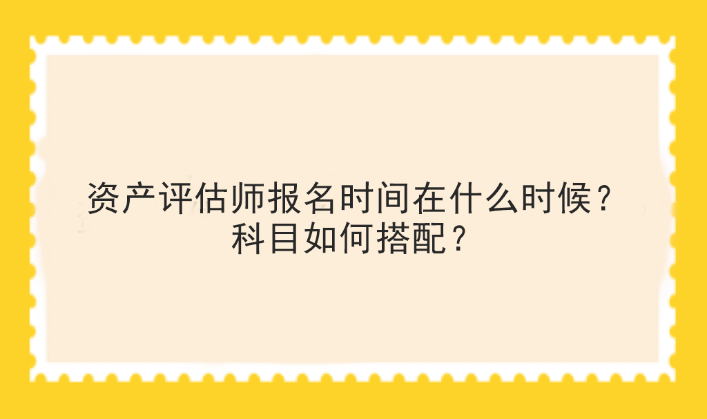 資產(chǎn)評(píng)估師報(bào)名時(shí)間在什么時(shí)候？科目如何搭配？