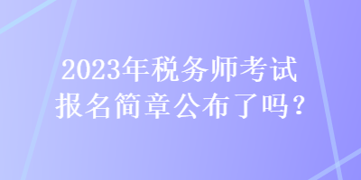 2023年稅務師考試報名簡章公布了嗎？