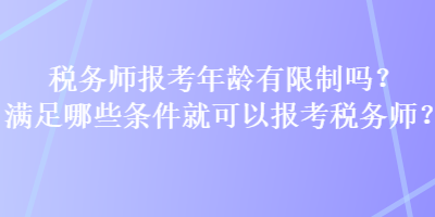 稅務師報考年齡有限制嗎？滿足哪些條件就可以報考稅務師？