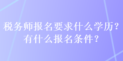 稅務(wù)師報(bào)名要求什么學(xué)歷？有什么報(bào)名條件？