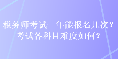 稅務(wù)師考試一年能報(bào)名幾次？考試各科目難度如何？