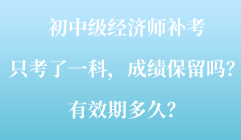 初中級(jí)經(jīng)濟(jì)師補(bǔ)考只考了一科，成績保留嗎？有效期多久？