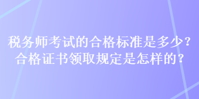 稅務(wù)師考試的合格標(biāo)準(zhǔn)是多少？合格證書領(lǐng)取規(guī)定是怎樣的？