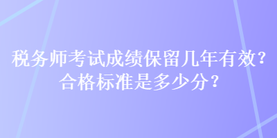 稅務(wù)師考試成績保留幾年有效？合格標(biāo)準(zhǔn)是多少分？