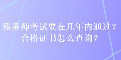 稅務(wù)師考試要在幾年內(nèi)通過？合格證書怎么查詢？