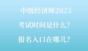 中級經(jīng)濟(jì)師2023考試時(shí)間是什么？報(bào)名入口在哪兒？