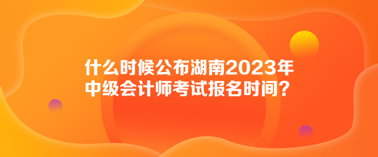 什么時(shí)候公布湖南2023年中級(jí)會(huì)計(jì)師考試報(bào)名時(shí)間？