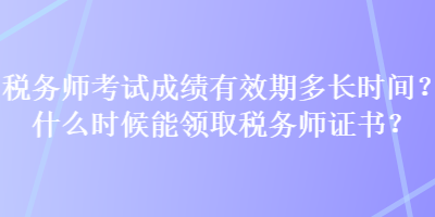 稅務(wù)師考試成績有效期多長時間？什么時候能領(lǐng)取稅務(wù)師證書？