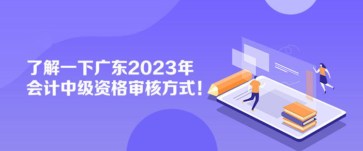 了解一下廣東2023年會計中級資格審核方式！