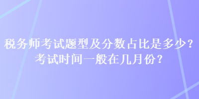 稅務(wù)師考試題型及分?jǐn)?shù)占比是多少？考試時間一般在幾月份？