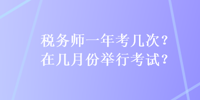 稅務(wù)師一年考幾次？在幾月份舉行考試？