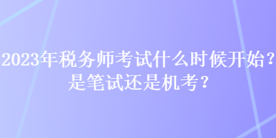 2023年稅務(wù)師考試什么時(shí)候開始？是筆試還是機(jī)考？