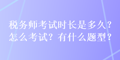 稅務(wù)師考試時長是多久？怎么考試？有什么題型？