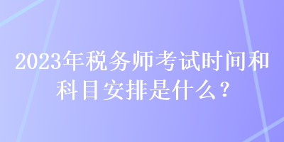 2023年稅務(wù)師考試時(shí)間和科目安排是什么？