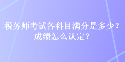 稅務師考試各科目滿分是多少？成績怎么認定？