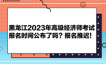 黑龍江2023年高級(jí)經(jīng)濟(jì)師考試報(bào)名時(shí)間公布了嗎？報(bào)名推遲！