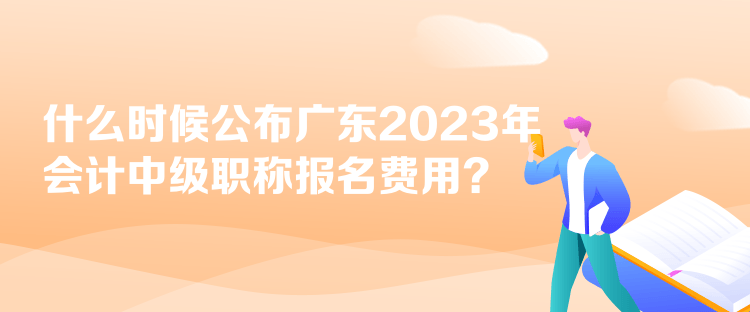 什么時(shí)候公布廣東2023年會(huì)計(jì)中級(jí)職稱(chēng)報(bào)名費(fèi)用？